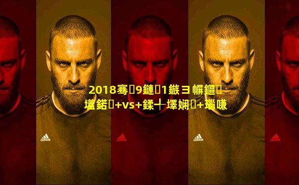 2018骞�9鏈�1鏃ヨ幈鏂壒鍩� vs 鍒╃墿娴� 瑙嗛鐩存挱
